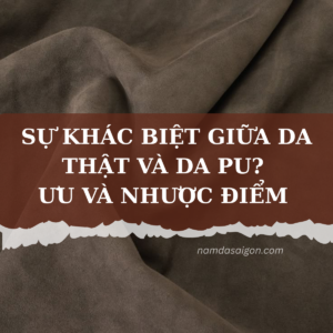 SỰ KHÁC BIỆT GIỮA DA THẬT VÀ DA PU? ƯU VÀ NHƯỢC ĐIỂM